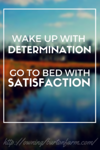 QUOTE - WAKE UP WITH DETERMINATION, GO TO BED WITH SATISFACTION. Determine your habits that will get you where you want to go, and commit to them each day. http://owningburtonfarm.com/