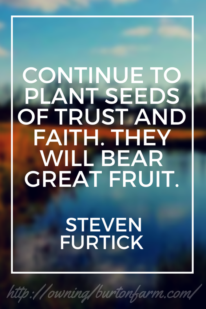 Quote: Continue to plant seeds of trust and faith. They will bear great fruit. ~Steven Furtick - It has been one year since we began our journey to become free from over a quarter of a million dollars in debt while growing our farm empire. We have paid off over $108,000.00 in one year!